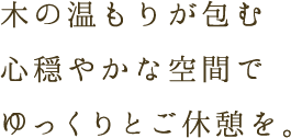 木の温もりが包む心穏やかな空間でゆっくりとご休憩を。